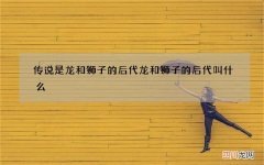传说是龙和狮子的后代 龙和狮子的后代叫什么
