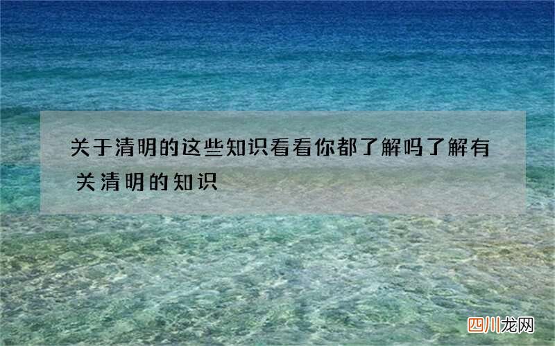 关于清明的这些知识看看你都了解吗 了解有关清明的知识