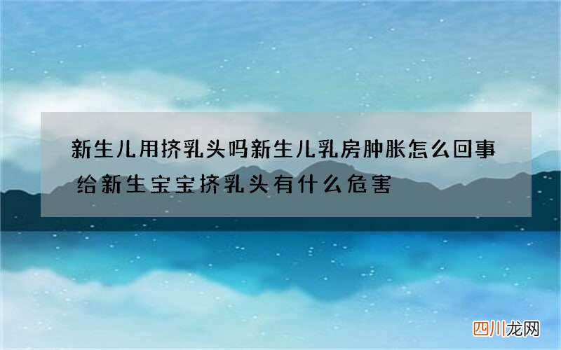 新生儿用挤乳头吗 新生儿乳房肿胀怎么回事给新生宝宝挤乳头有什么危害