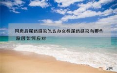同房后尿路感染怎么办 女性尿路感染有哪些原因如何应对