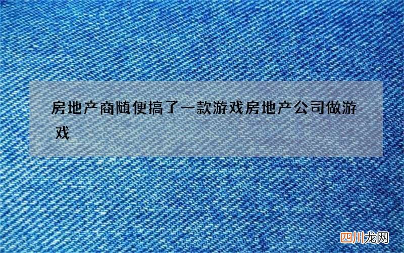 房地产商随便搞了一款游戏 房地产公司做游戏