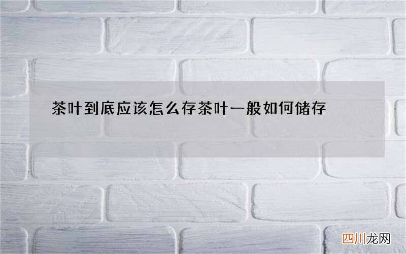 茶叶到底应该怎么存 茶叶一般如何储存