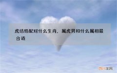 虎结婚配对什么生肖，属虎男和什么属相最合适