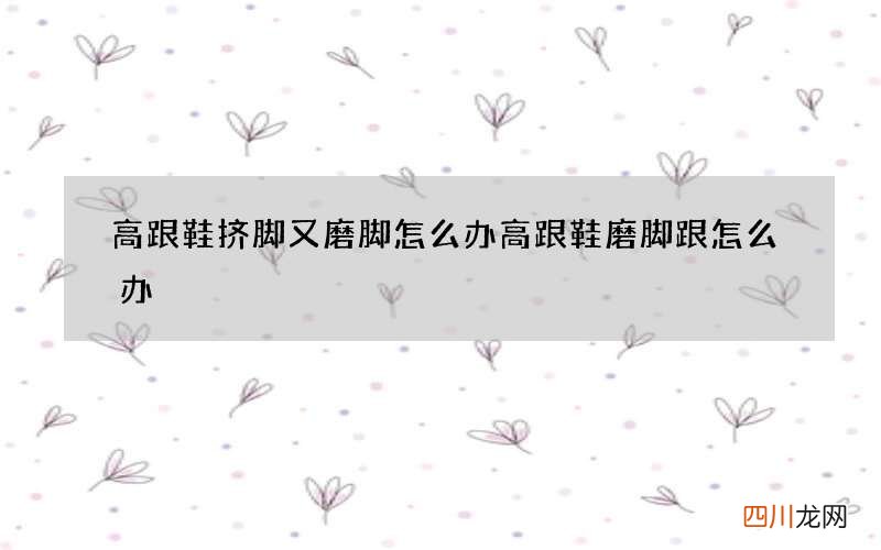 高跟鞋挤脚又磨脚怎么办 高跟鞋磨脚跟怎么办
