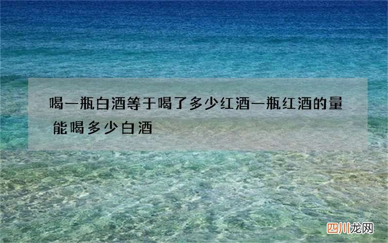 喝一瓶白酒等于喝了多少红酒 一瓶红酒的量能喝多少白酒