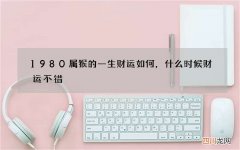 1980属猴的一生财运如何，什么时候财运不错