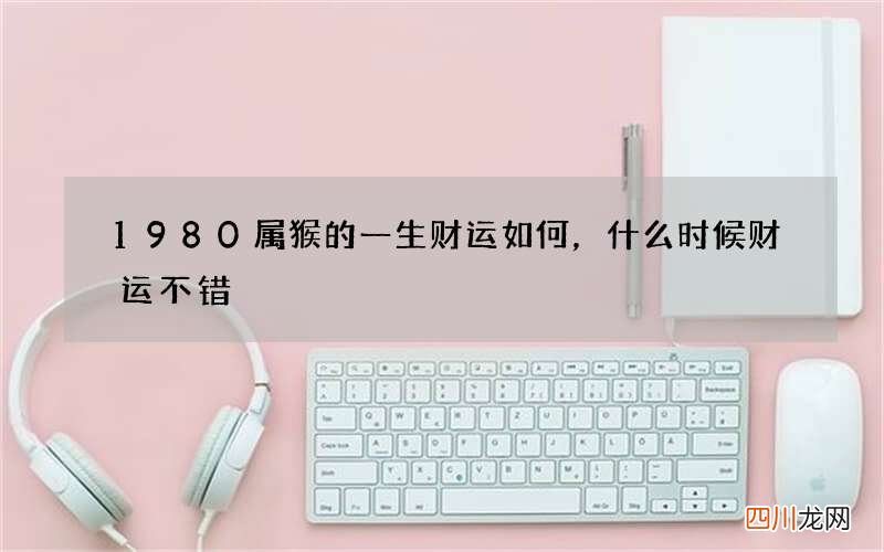 1980属猴的一生财运如何，什么时候财运不错