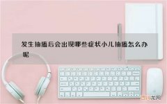 发生抽搐后会出现哪些症状 小儿抽搐怎么办呢