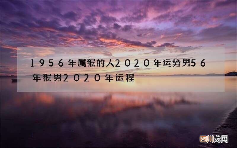 1956年属猴的人2020年运势男 56年猴男2020年运程