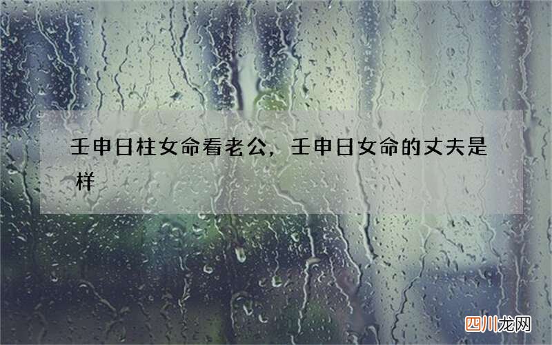 壬申日柱女命看老公，壬申日女命的丈夫是样