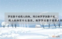 梦见妻子或情人的画_周公解梦梦到妻子或情人的画是什么意思_做梦梦见妻子或情人的画好不好