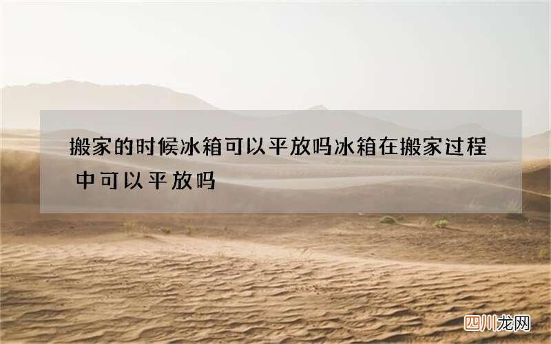 搬家的时候冰箱可以平放吗 冰箱在搬家过程中可以平放吗