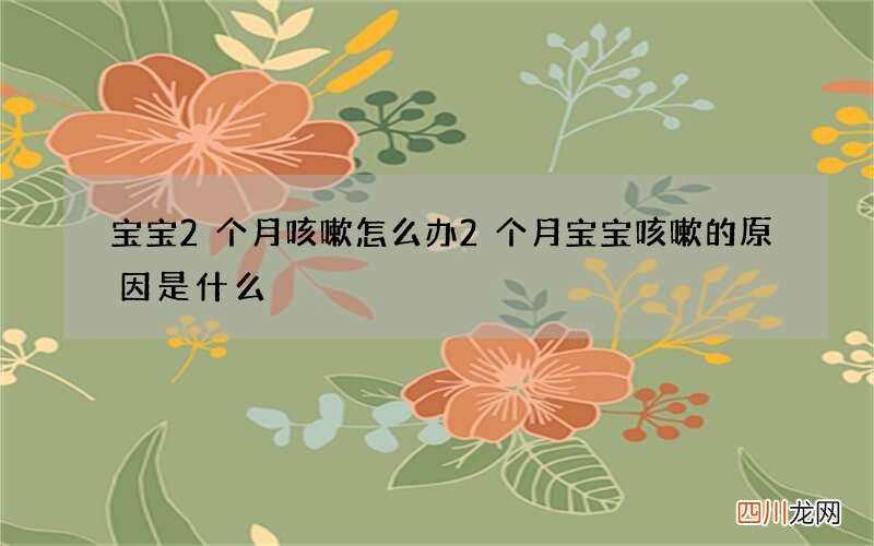 宝宝2个月咳嗽怎么办 2个月宝宝咳嗽的原因是什么