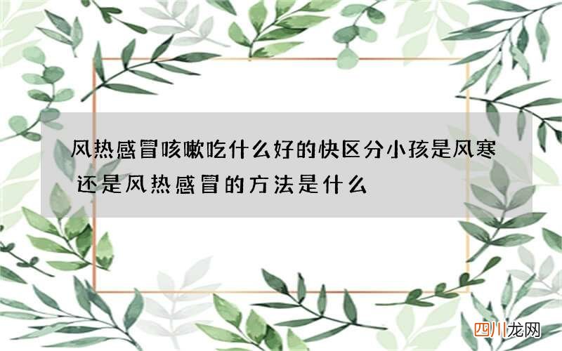 风热感冒咳嗽吃什么好的快 区分小孩是风寒还是风热感冒的方法是什么