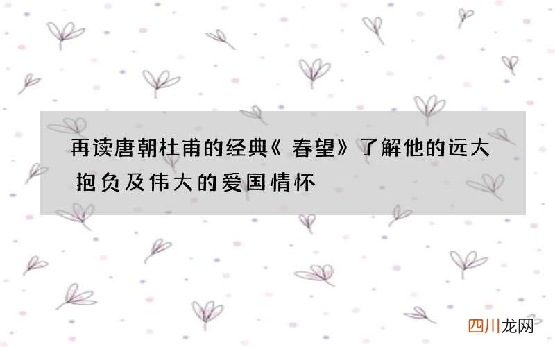再读唐朝杜甫的经典《春望》了解他的远大抱负及伟大的爱国情怀