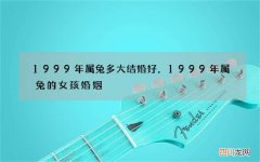 1999年属兔多大结婚好，1999年属兔的女孩婚姻
