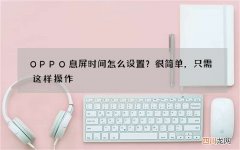 OPPO息屏时间怎么设置？很简单，只需这样操作