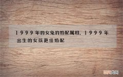 1999年的女兔的婚配属相，1999年出生的女孩更佳婚配