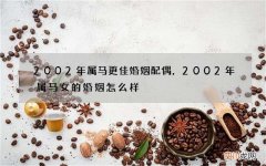 2002年属马更佳婚姻配偶，2002年属马女的婚姻怎么样