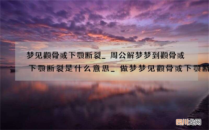 梦见颧骨或下颚断裂_周公解梦梦到颧骨或下颚断裂是什么意思_做梦梦见颧骨或下颚断裂好不好