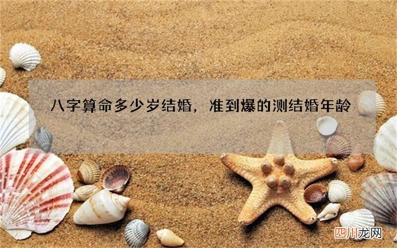 八字算命多少岁结婚，准到爆的测结婚年龄