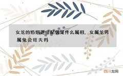 女龙的婚姻更佳配偶是什么属相，女属龙男属兔会旺夫吗