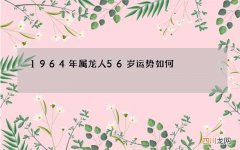 1964年属龙人56岁运势如何，有波折吗