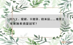 劳力士、爱彼、卡地亚、欧米茄……谁是上年度腕表销量冠军？