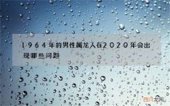 1964年的男性属龙人在2020年会出现哪些问题，今年的运势又是什么样