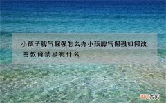 小孩子脾气倔强怎么办 小孩脾气倔强如何改善教育禁忌有什么