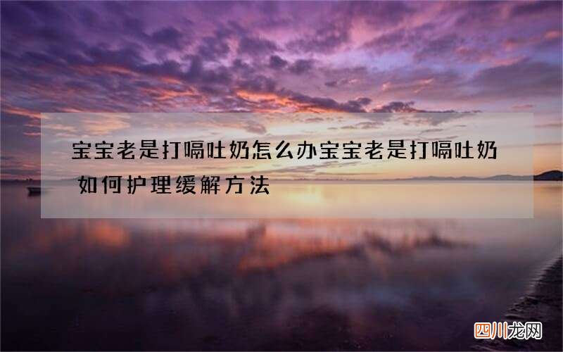 宝宝老是打嗝吐奶怎么办 宝宝老是打嗝吐奶如何护理缓解方法