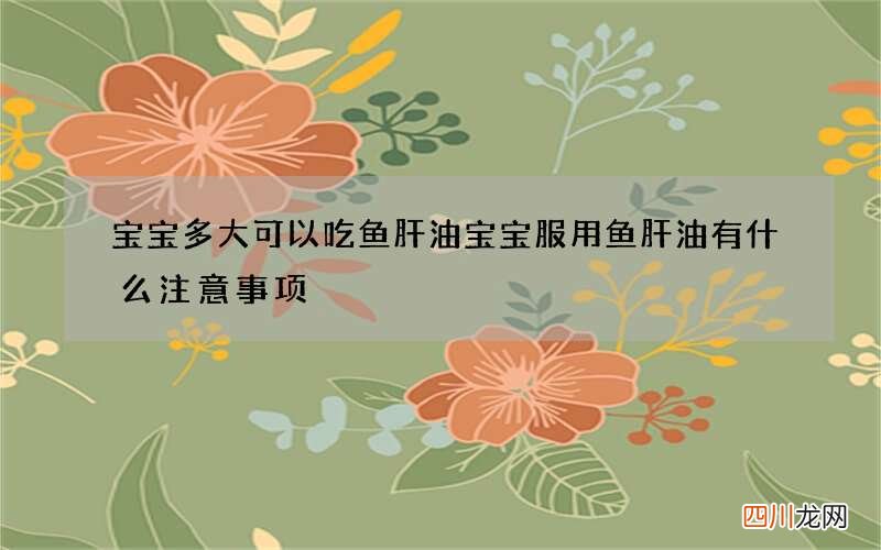宝宝多大可以吃鱼肝油 宝宝服用鱼肝油有什么注意事项