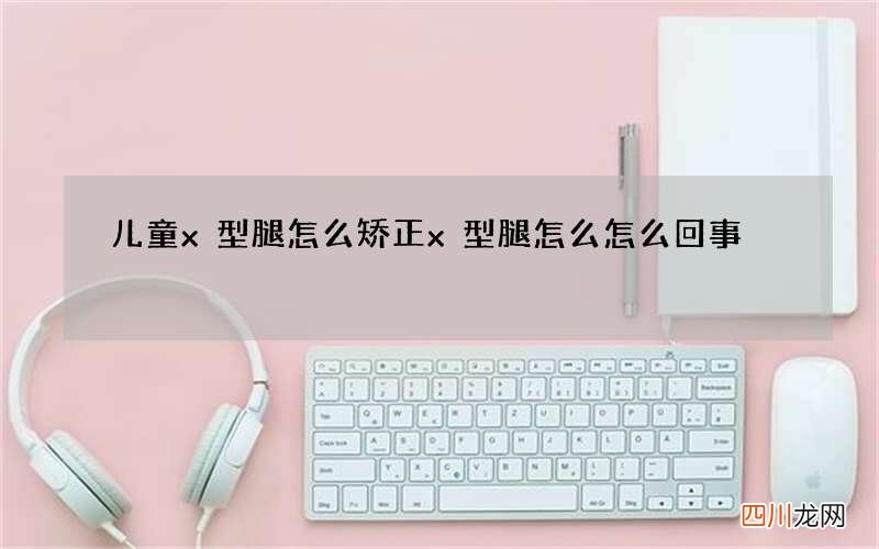 儿童x型腿怎么矫正 x型腿怎么怎么回事