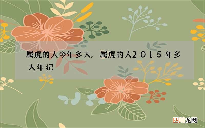 属虎的人今年多大,属虎的人2015年多大年纪
