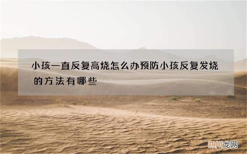 小孩一直反复高烧怎么办 预防小孩反复发烧的方法有哪些