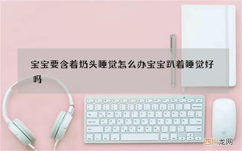 宝宝要含着奶头睡觉怎么办 宝宝趴着睡觉好吗