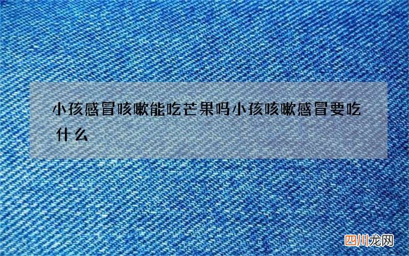 小孩感冒咳嗽能吃芒果吗 小孩咳嗽感冒要吃什么