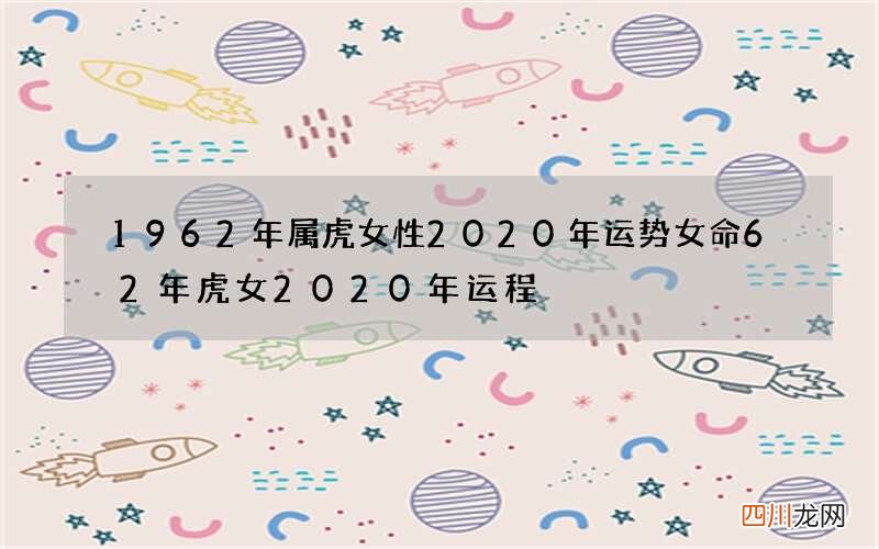 1962年属虎女性2020年运势女命 62年虎女2020年运程