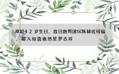 邓超42岁生日，昔日跑男团仅陈赫送祝福，最大惊喜竟然是罗志祥