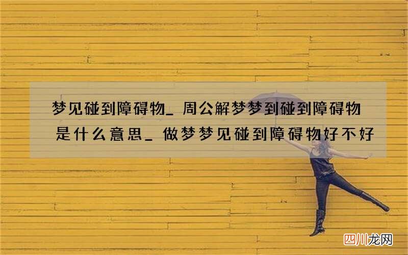 梦见碰到障碍物_周公解梦梦到碰到障碍物是什么意思_做梦梦见碰到障碍物好不好