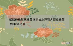 就能轻松驾驭唯美绚丽的水彩花卉 简单唯美的水彩花卉