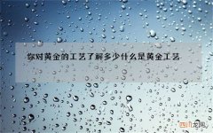 你对黄金的工艺了解多少 什么是黄金工艺