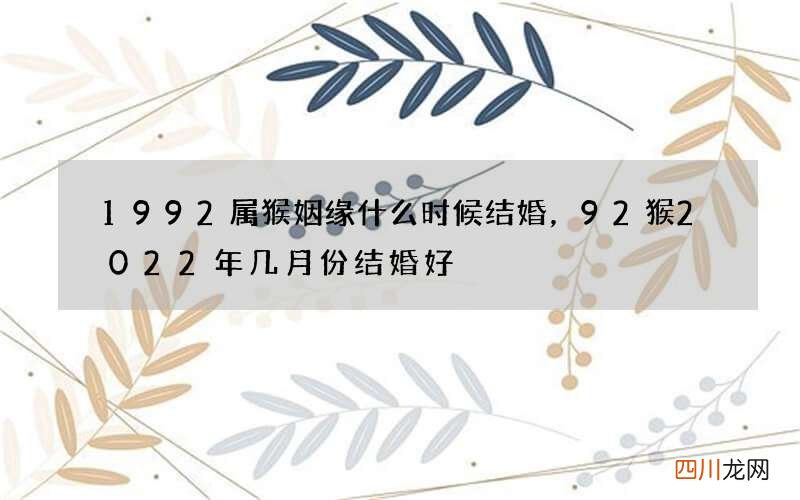 1992属猴姻缘什么时候结婚，92猴2022 年几月份结婚好