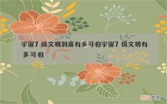 宇宙7级文明到底有多可怕 宇宙7级文明有多可怕?