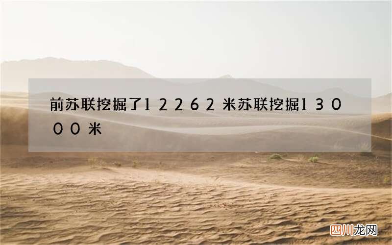 前苏联挖掘了12262米 苏联挖掘13000米