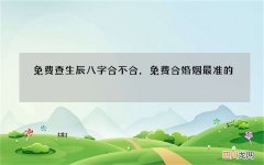 免费查生辰八字合不合，免费合婚姻最准的
