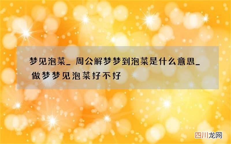 梦见泡菜_周公解梦梦到泡菜是什么意思_做梦梦见泡菜好不好