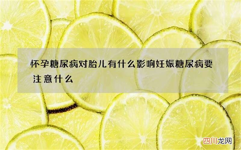 怀孕糖尿病对胎儿有什么影响 妊娠糖尿病要注意什么
