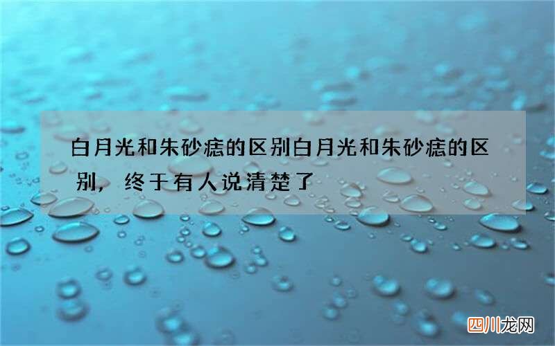 白月光和朱砂痣的区别 白月光和朱砂痣的区别,终于有人说清楚了