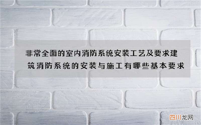 非常全面的室内消防系统安装工艺及要求 建筑消防系统的安装与施工有哪些基本要求